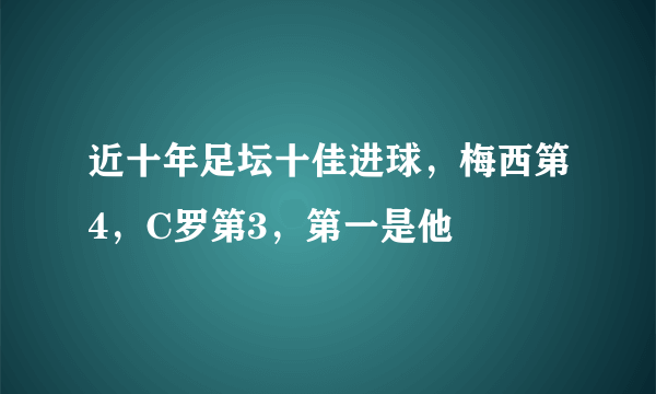 近十年足坛十佳进球，梅西第4，C罗第3，第一是他