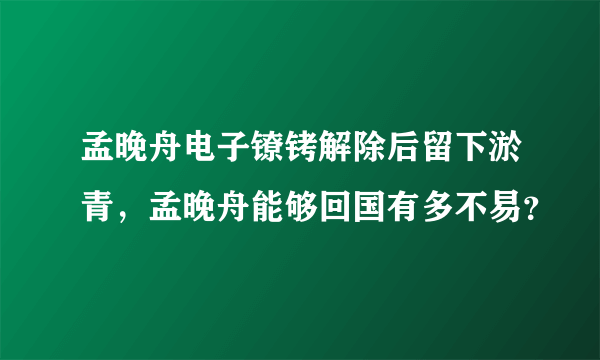 孟晚舟电子镣铐解除后留下淤青，孟晚舟能够回国有多不易？