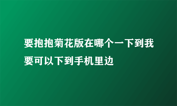 要抱抱菊花版在哪个一下到我要可以下到手机里边