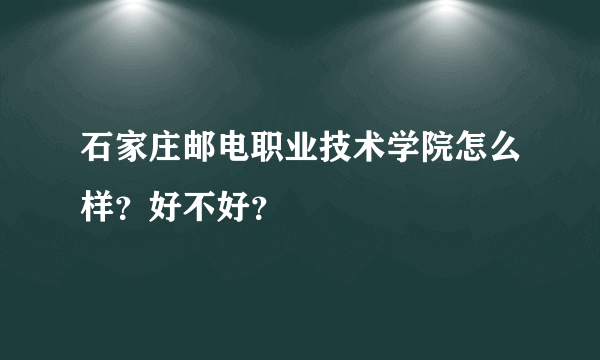 石家庄邮电职业技术学院怎么样？好不好？