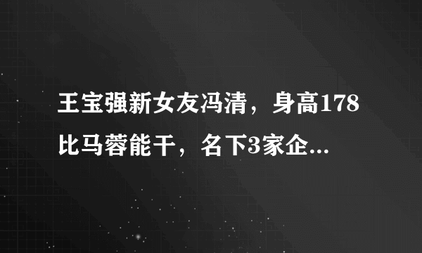 王宝强新女友冯清，身高178比马蓉能干，名下3家企业注册金破千万