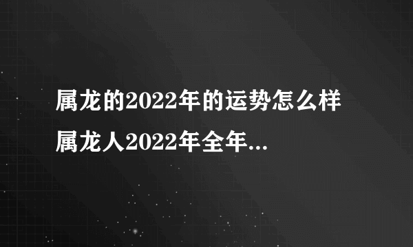 属龙的2022年的运势怎么样 属龙人2022年全年运势详解