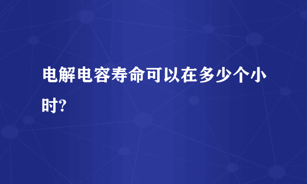 电解电容寿命可以在多少个小时?