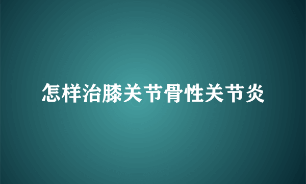 怎样治膝关节骨性关节炎