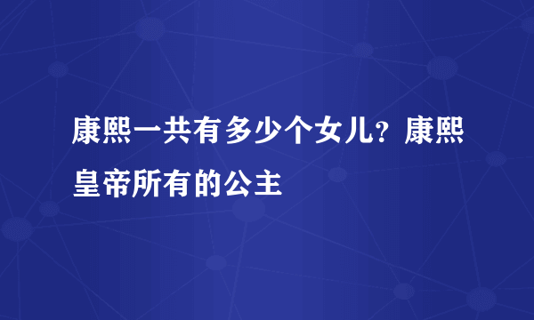 康熙一共有多少个女儿？康熙皇帝所有的公主 