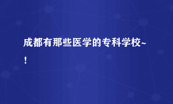 成都有那些医学的专科学校~！