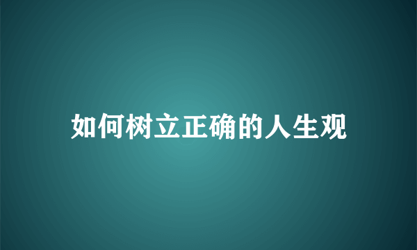 如何树立正确的人生观