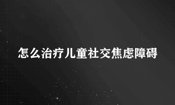 怎么治疗儿童社交焦虑障碍