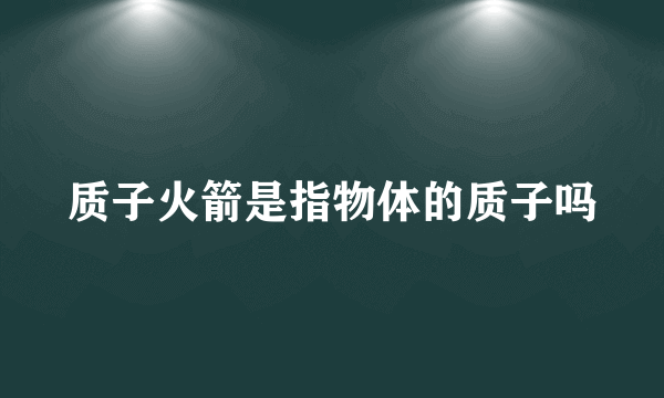 质子火箭是指物体的质子吗