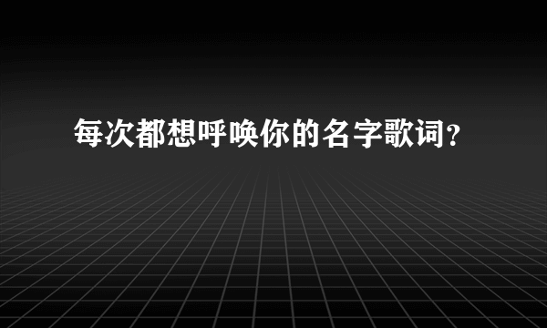 每次都想呼唤你的名字歌词？