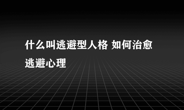 什么叫逃避型人格 如何治愈逃避心理