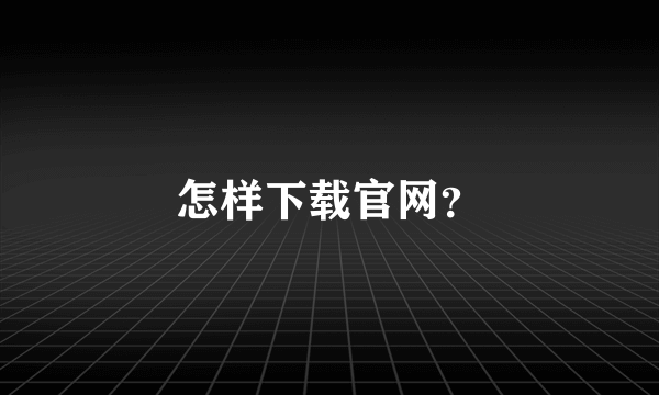 怎样下载官网？