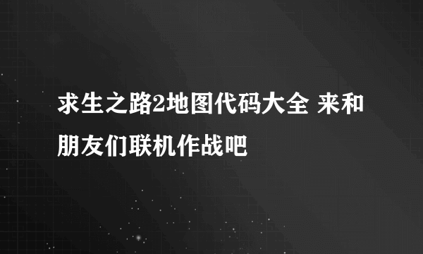 求生之路2地图代码大全 来和朋友们联机作战吧