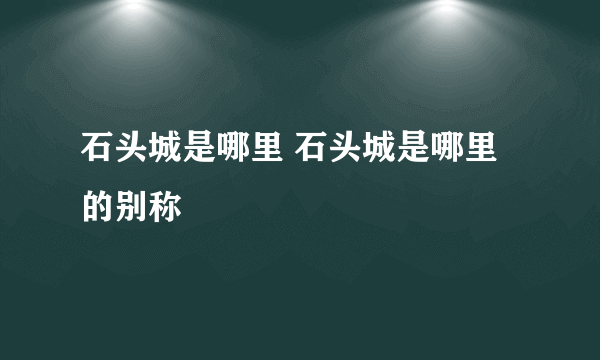 石头城是哪里 石头城是哪里的别称