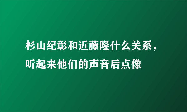 杉山纪彰和近藤隆什么关系，听起来他们的声音后点像