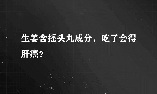 生姜含摇头丸成分，吃了会得肝癌？