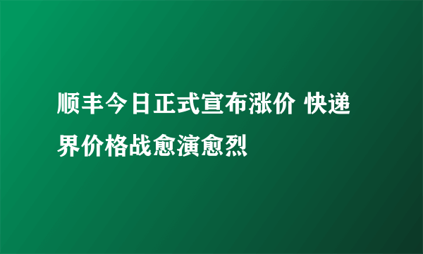 顺丰今日正式宣布涨价 快递界价格战愈演愈烈