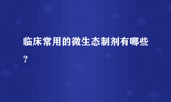 临床常用的微生态制剂有哪些？