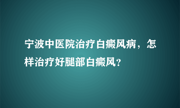 宁波中医院治疗白癜风病，怎样治疗好腿部白癜风？