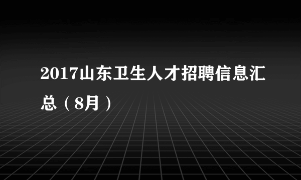 2017山东卫生人才招聘信息汇总（8月）