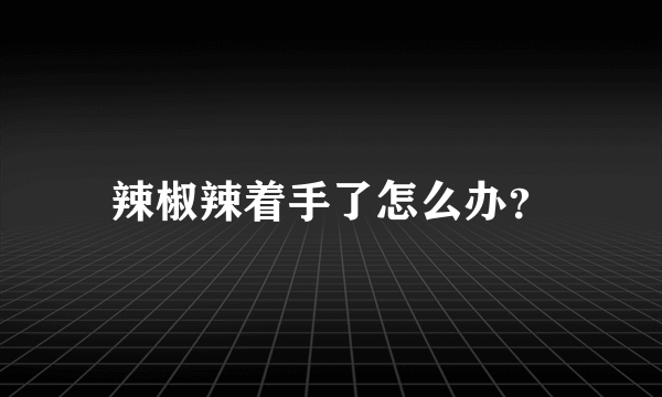 辣椒辣着手了怎么办？