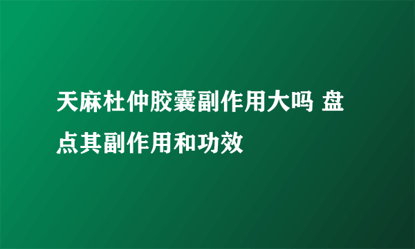 天麻杜仲胶囊副作用大吗 盘点其副作用和功效