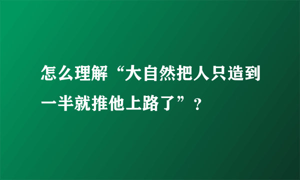 怎么理解“大自然把人只造到一半就推他上路了”？