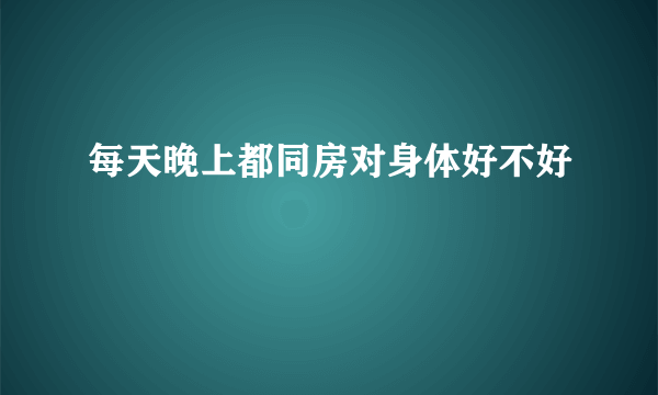 每天晚上都同房对身体好不好