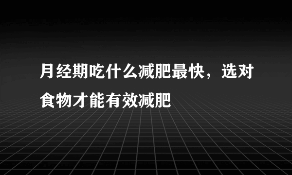 月经期吃什么减肥最快，选对食物才能有效减肥