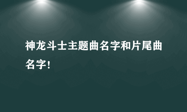 神龙斗士主题曲名字和片尾曲名字！