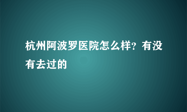 杭州阿波罗医院怎么样？有没有去过的