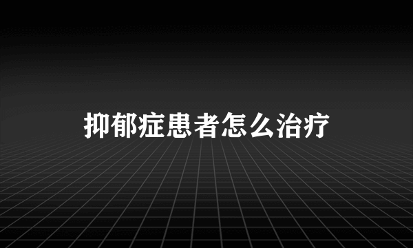 抑郁症患者怎么治疗