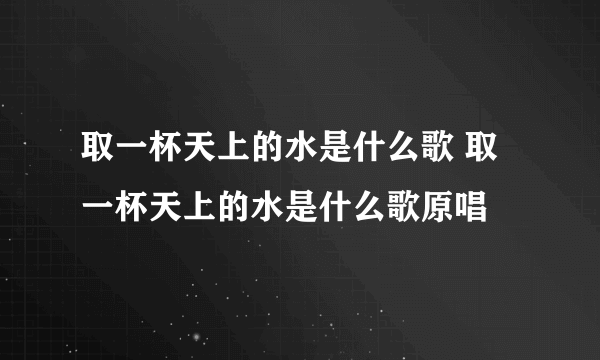 取一杯天上的水是什么歌 取一杯天上的水是什么歌原唱