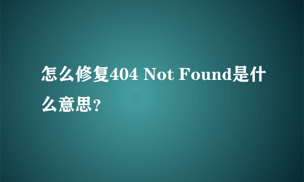 怎么修复404 Not Found是什么意思？