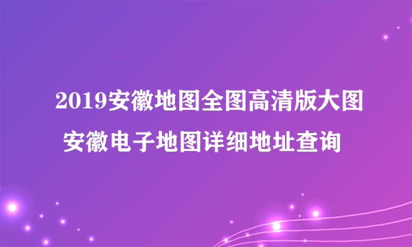 2019安徽地图全图高清版大图 安徽电子地图详细地址查询