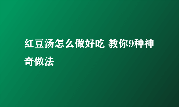 红豆汤怎么做好吃 教你9种神奇做法