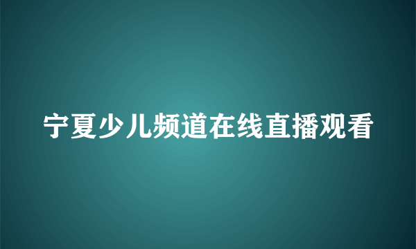 宁夏少儿频道在线直播观看