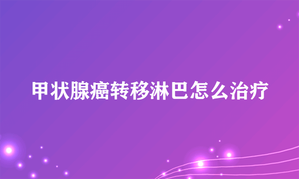 甲状腺癌转移淋巴怎么治疗