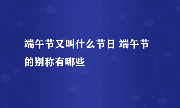 端午节又叫什么节日 端午节的别称有哪些