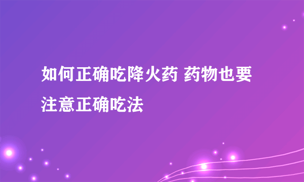 如何正确吃降火药 药物也要注意正确吃法