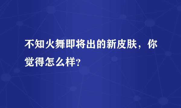 不知火舞即将出的新皮肤，你觉得怎么样？