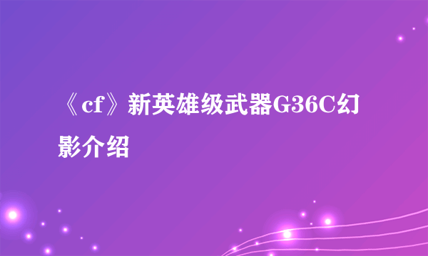 《cf》新英雄级武器G36C幻影介绍