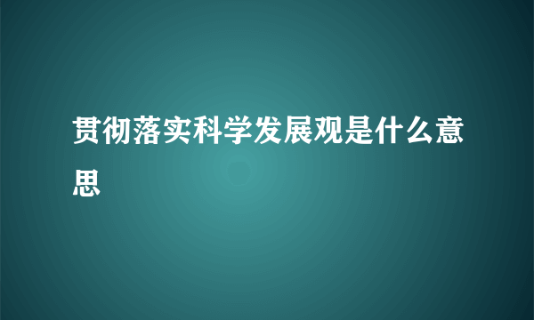 贯彻落实科学发展观是什么意思