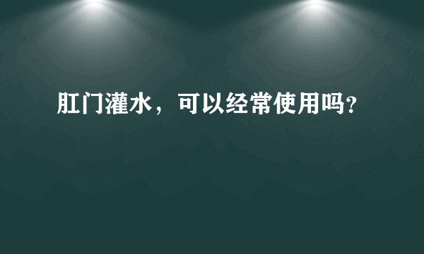 肛门灌水，可以经常使用吗？