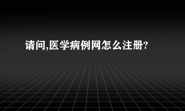 请问,医学病例网怎么注册?