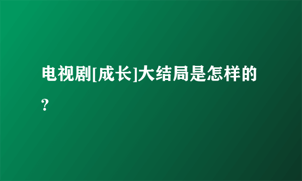 电视剧[成长]大结局是怎样的？