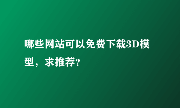 哪些网站可以免费下载3D模型，求推荐？