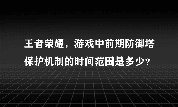 王者荣耀，游戏中前期防御塔保护机制的时间范围是多少？