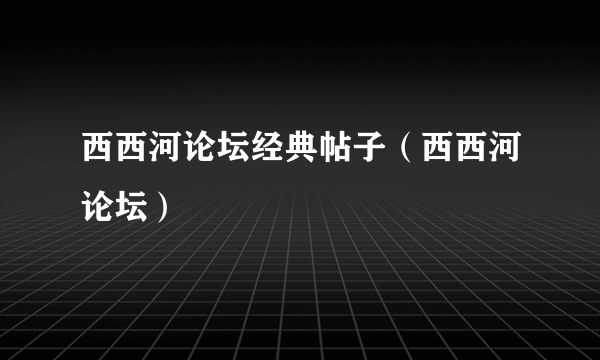 西西河论坛经典帖子（西西河论坛）