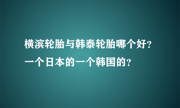 横滨轮胎与韩泰轮胎哪个好？一个日本的一个韩国的？